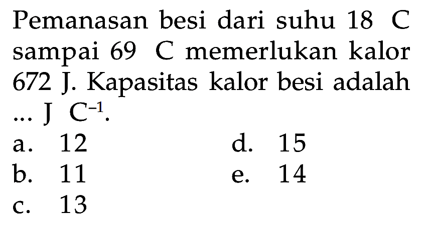 Pemanasan besi dari suhu  18 C  sampai  69  C  memerlukan kalor 672 J. Kapasitas kalor besi adalah  ... . J C^(-1) .
