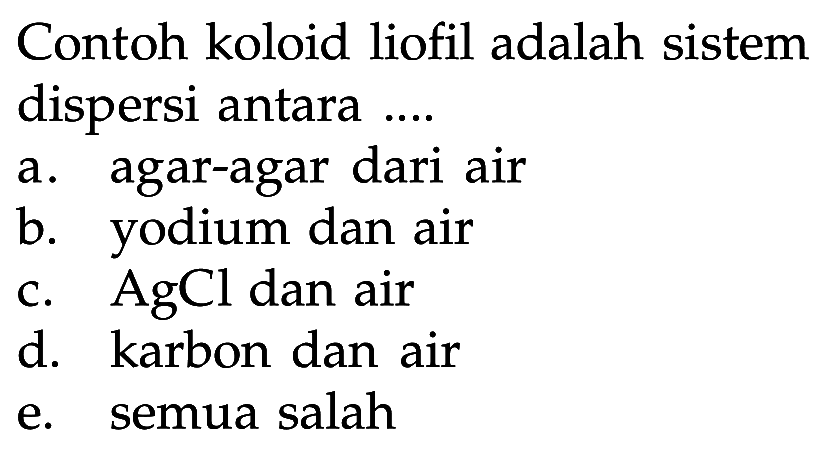 Contoh koloid liofil adalah sistem dispersi antara.... a. agar-agar dari air b. yodium dan air c. AgCl dan air d. karbon dan air e. semua salah