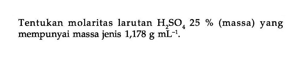 Tentukan molaritas larutan H2SO4 25 % (massa) yang mempunyai massa jenis 1,178 g mL^-1.