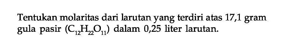 Tentukan molaritas dari larutan yang terdiri atas 17,1 gram gula pasir (C12H22O11) dalam 0,25 liter larutan.