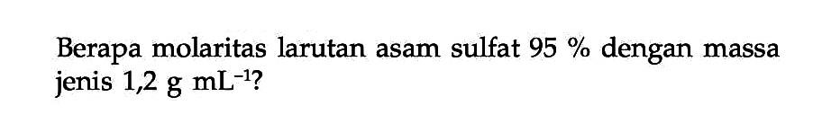 Berapa molaritas larutan asam sulfat 95 % dengan massa jenis 1,2 g mL^-1?