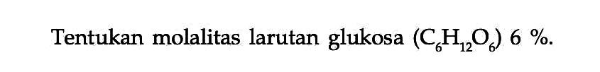 Tentukan molalitas larutan glukosa (C6H12O6) 6 %.