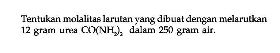 Tentukan molalitas larutan yang dibuat dengan melarutkan 12 gram urea CO(NH2)2 dalam 250 gram air.