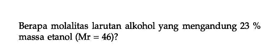 Berapa molalitas larutan alkohol yang mengandung 23 % massa etanol (Mr = 46)?