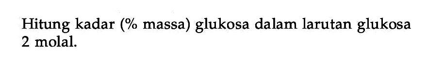 Hitung kadar (% massa) glukosa dalam larutan glukosa 2 molal.