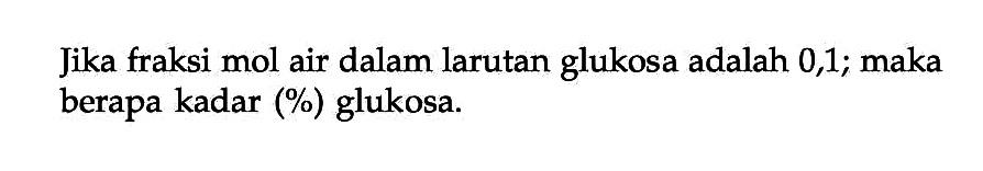 Jika fraksi mol air dalam larutan glukosa adalah 0,1; maka berapa kadar (%) glukosa.