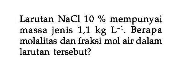 Larutan NaCl 10 % mempunyai massa jenis 1,1 kg L^(-1). Berapa molalitas dan fraksi mol air dalam larutan tersebut?