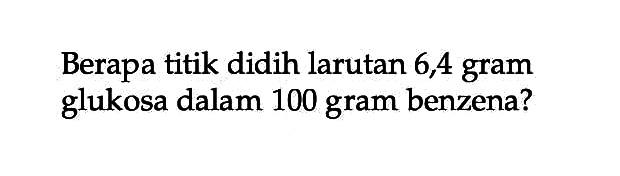 Berapa titik didih larutan 6,4 gram glukosa dalam 100 gram benzena?