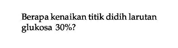 Berapa kenaikan titik didih larutan glukosa 30%?