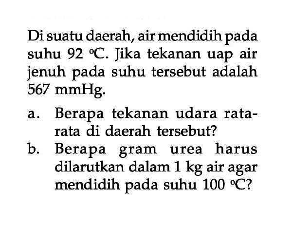 Di suatu daerah, air mendidih pada suhu 92 C. Jika tekanan uap air jenuh pada suhu tersebut adalah 567 mmHg: a Berapa tekanan udara rata- rata di daerah tersebut? b. Berapa gram urea harus dilarutkan dalam 1 kg air agar mendidih pada suhu 100 C?