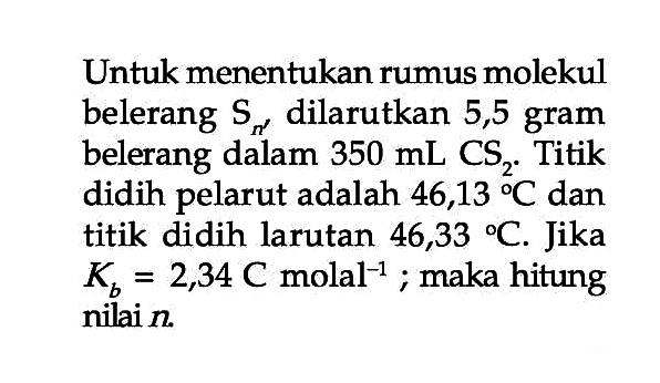 Untuk menentukan rumus molekul belerang Sn dilarutkan 5,5 gram belerang dalam 350 mL CS2. Titik didih pelarut adalah 46,13 C dan titik didih larutan 46,33 C. Jika Kb = 2,34 C molal^-1; maka hitung nilai n.