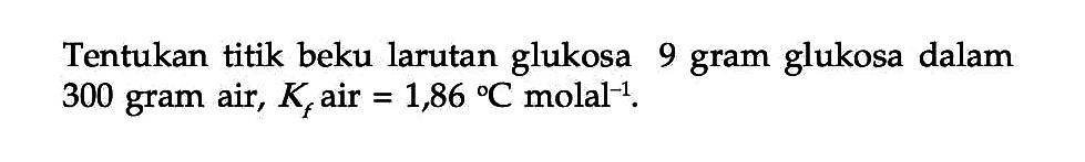 Tentukan titik beku larutan glukosa 9 gram glukosa dalam 300 gram air, Kf air = 1,86C molal^(-1).