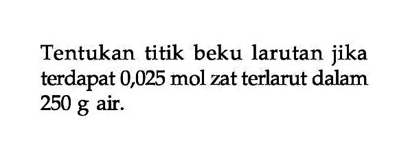 Tentukan titik beku larutan jika terdapat 0,025 mol zat terlarut dalam 250 g air.