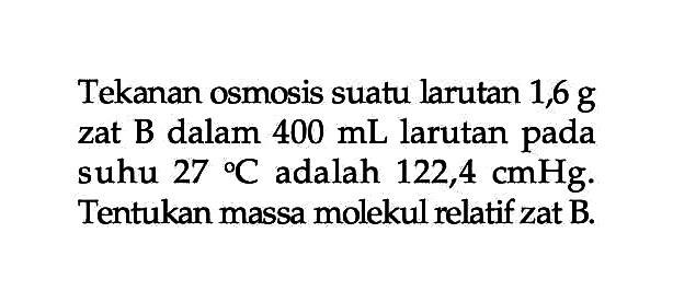 Tekanan osmosis suatu larutan 1,6 g zat B dalam 400 mL larutan pada suhu 27 adalah 122,4 cmHg. Tentukan massa molekul relatif zat B.