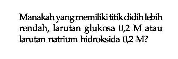 Manakah yang memilikititikdidihlebih rendah, larutan glukosa  0,2 M  atau larutan natrium hidroksida  0,2 M  ?