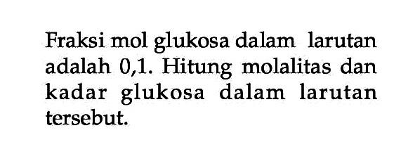 Fraksi mol glukosa dalam larutan adalah 0,1. Hitung molalitas dan kadar glukosa dalam larutan tersebut.