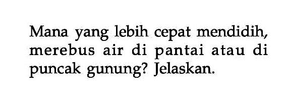 Mana yang lebih cepat mendidih, merebus air di pantai atau di puncak gunung? Jelaskan.