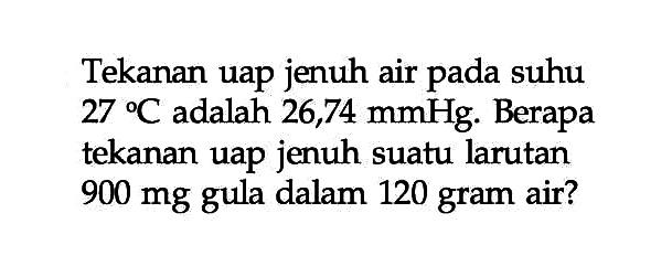 Tekanan uap jenuh air pada suhu 27 C adalah 26,74 mmHg. Berapa tekanan uap jenuh suatu larutan 900 mg gula dalam 120 gram air?