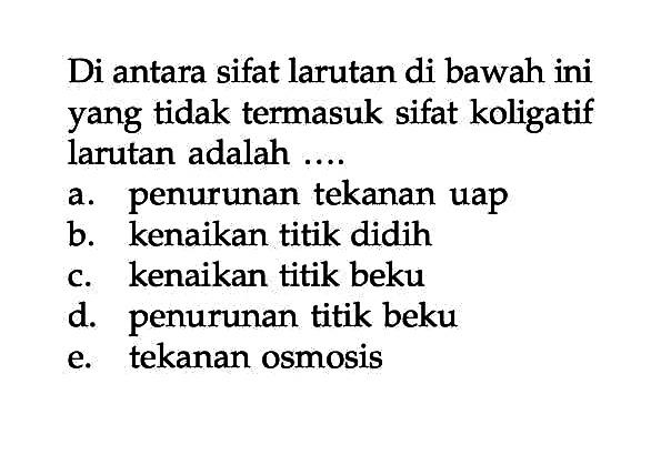 Di antara sifat larutan di bawah ini yang tidak termasuk sifat koligatif larutan adalah ....a. penurunan tekanan uapb. kenaikan titik didihc. kenaikan titik bekud. penurunan titik bekue. tekanan osmosis