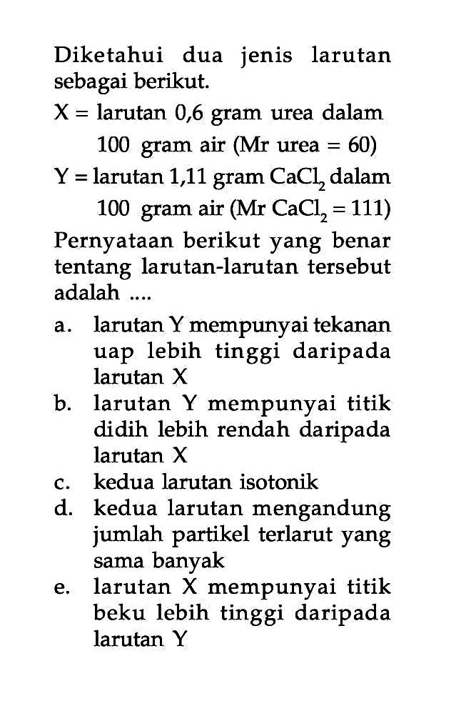 Diketahui dua jenis larutan sebagai berikut. X = larutan 0,6 gram urea dalam 100 gram air (Mr urea = 60) Y = larutan 1,11 gram CaCl2 dalam 100 gram air (Mr CaCl2 = 111) Pernyataan berikut yang benar tentang larutan-larutan tersebut adalah .... 