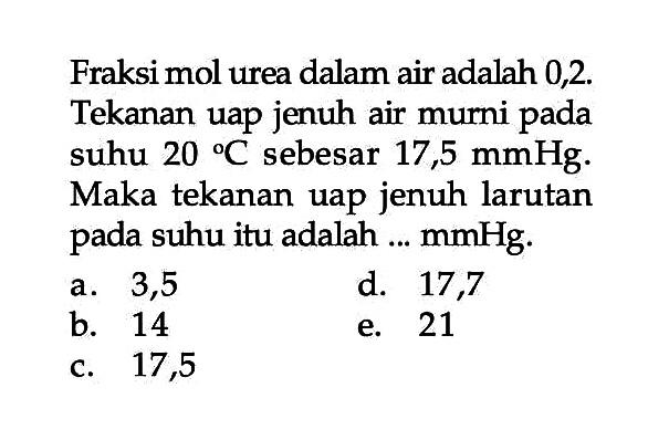 Fraksi mol urea dalam air adalah 0,2. Tekanan uap jenuh air murni pada suhu  20 C  sebesar  17,5 mmHg . Maka tekanan uap jenuh larutan pada suhu itu adalah ...  mmHg .