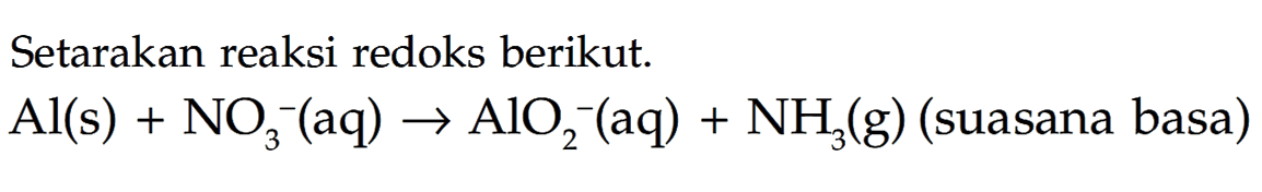 Setarakan reaksi redoks berikut.

Al(s)+NO3^-(aq) -> AlO2^-(aq)+NH3(g)  { (suasana basa) )
