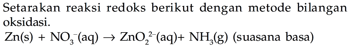 Setarakan reaksi redoks berikut dengan metode bilangan oksidasi.
 Zn(s)+NO3^-(aq) -> ZnO2^2-(aq)+NH3(g)  (suasana basa)