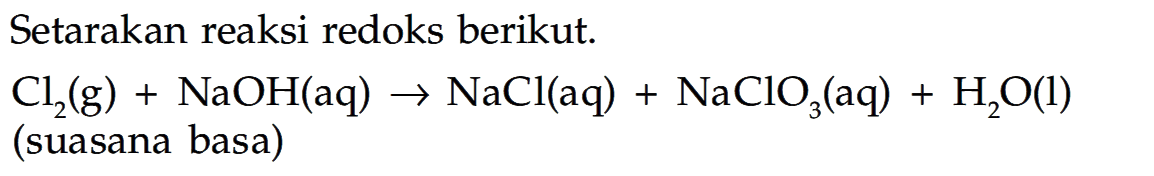 Setarakan reaksi redoks berikut. 
Cl2 (g) + NaOH (aq) -> NaCl (aq) + NaCIO3 (aq) + H2O (I) (suasana basa)