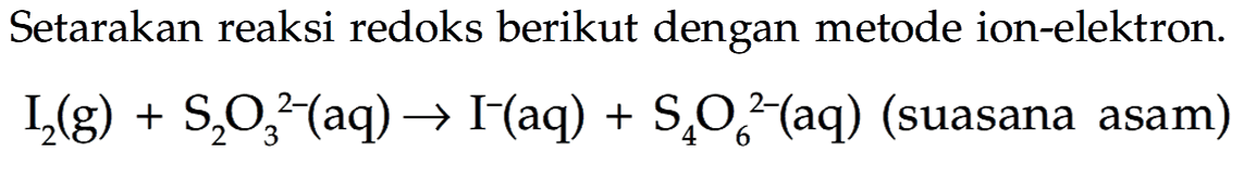 Setarakan reaksi redoks berikut dengan metode ion-elektron. I2 (g) + S2O3 ^(2-) (aq) -> I^- (aq) + S406^(2-) (aq) (suasana asam)