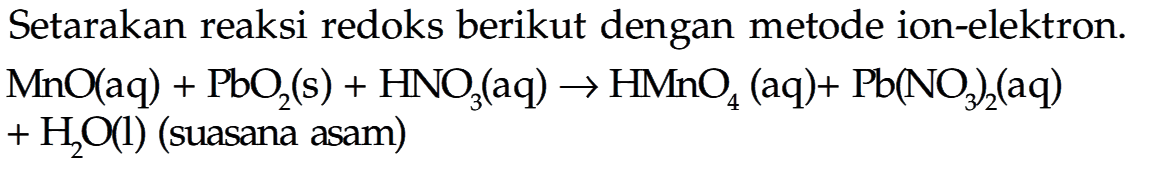 Setarakan reaksi redoks berikut dengan metode ion-elektron. MnO (aq) + PbO2 (s) + HNO3 (aq) -> HMnO4 (aq) + Pb(NO3)2 (aq) + H2O (l) (suasana asam) 