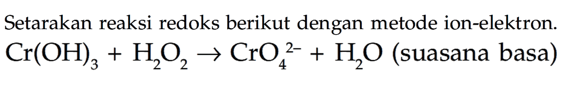 Setarakan reaksi redoks berikut dengan metode ion-elektron. Cr(OH)3 + H2O2 -> CrO4^(2-) + H2O (suasana basa) 