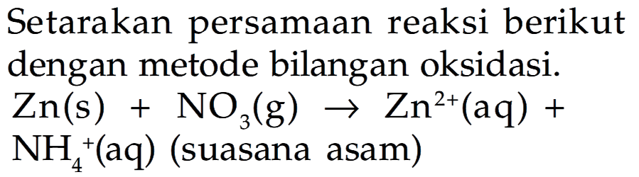 Setarakan persamaan reaksi berikut dengan metode bilangan oksidasi Zn(s)+NO3(g)->Zn^2+(aq)+NH4^+( aq) (suasana asam)