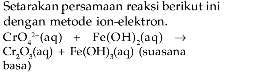 Setarakan persamaan reaksi berikut ini dengan metode ion-elektron: CrO4^(2-) (aq) + Fe(OH)2 (aq) -> Cr2O3 (aq) + Fe(OH)3 (aq) (suasana basa)