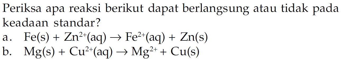 Periksa apa reaksi berikut dapat berlangsung atau tidak pada keadaan standar? a. Fe (s) + Zn^(2+) (aq) -> Fe^(2+) (aq) + Zn (s) b. Mg (s) + Cu^(2+) (aq) -> Mg^(2+) + Cu (s)