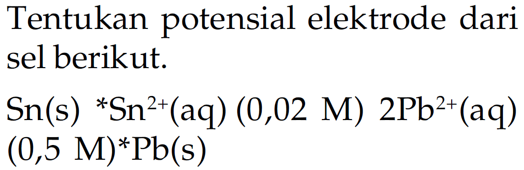 Tentukan potensial elektrode dari sel berikut.
 Sn(s) *Sn^(2+)(aq)(0,02 M) 2Pb^(2+)(aq) (0,5 M)*Pb(s) 