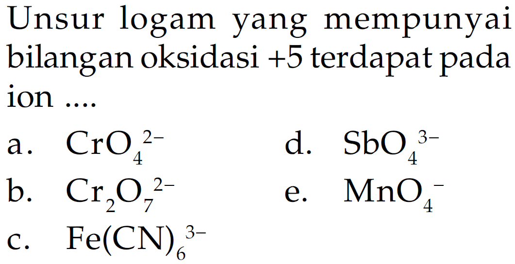 Unsur logam yang mempunyai bilangan oksidasi +5 terdapat pada ion .... a. CrO4^(2-) d. SbO4^(3-) b. Cr2O7^(2-) e. MnO4 c. Fe(CN)6^(3-)