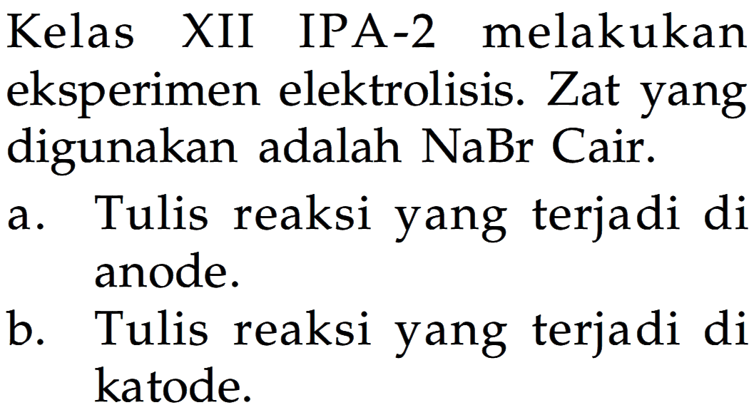 Kelas XII IPA-2 melakukan eksperimen elektrolisis. Zat yang digunakan adalah NaBr Cair.
a. Tulis reaksi yang terjadi di anode. b. Tulis reaksi yang terjadi di katode.