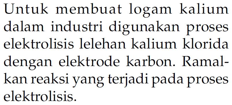 Untuk membuat logam kalium dalam industri digunakan proses elektrolisis lelehan kalium klorida dengan elektrode karbon. Ramalkan reaksi yang terjadi pada proses elektrolisis.