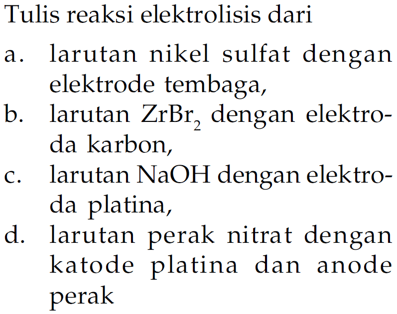 Tulis reaksi elektrolisis dari a. larutan nikel sulfat dengan elektrode tembaga, b. larutan ZrBr2 dengan elektroda karbon, c. larutan NaOH dengan elektroda platina, d. larutan perak nitrat dengan katode platina dan anode perak