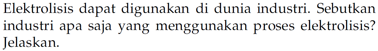 Elektrolisis dapat digunakan di dunia industri. Sebutkan industri apa saja yang menggunakan proses elektrolisis? Jelaskan.