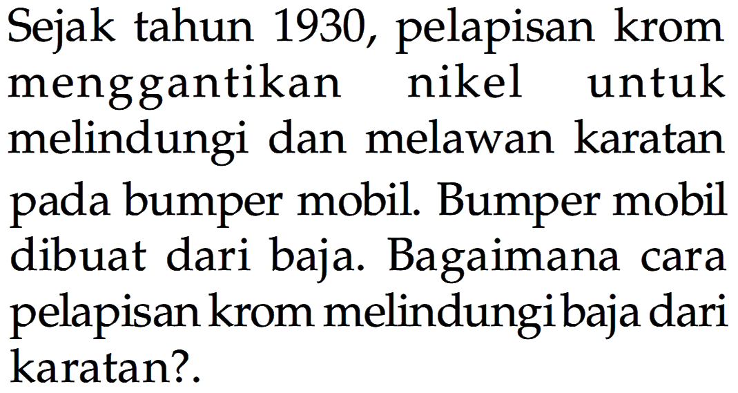 Sejak tahun 1930, pelapisan krom menggantikan nikel untuk melindungi dan melawan karatan pada bumper mobil. Bumper mobil dibuat dari baja. Bagaimana cara pelapisan krom melindungi baja dari karatan?