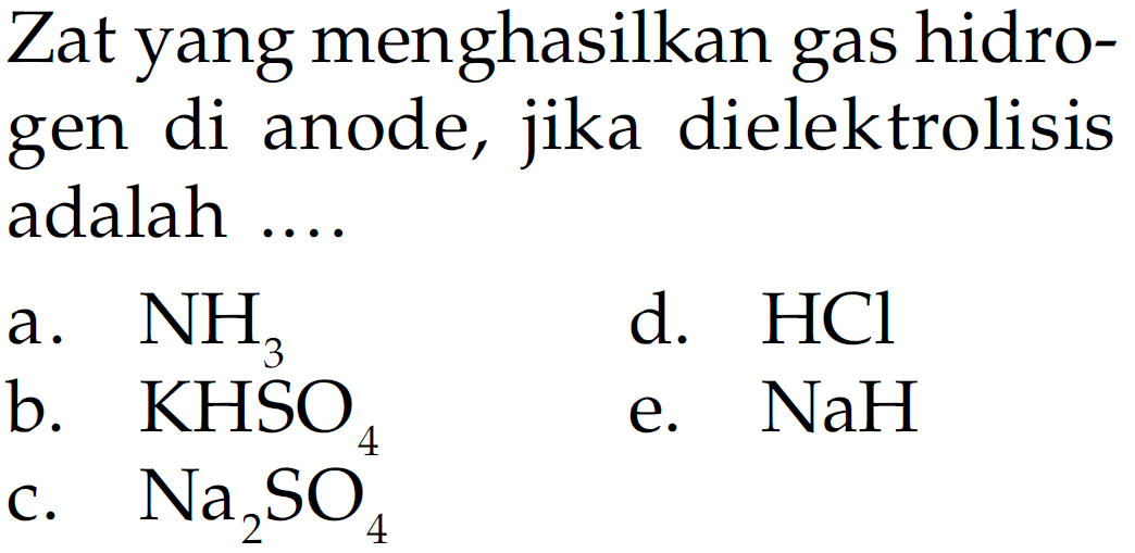 Zat yang menghasilkan gas hidrogen di anode, jika dielektrolisis adalah a. NH3 d. HCl b. KHSO4 e. NaH c. Na2SO4