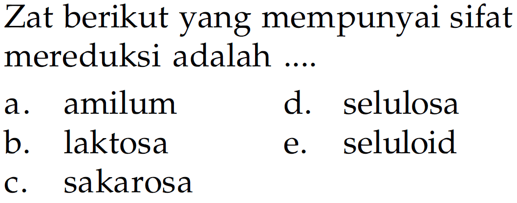 Zat berikut yang mempunyai sifat mereduksi adalah .... 
a. amilum 
b. laktosa 
c. sakarosa 
d. selulosa 
e. seluloid