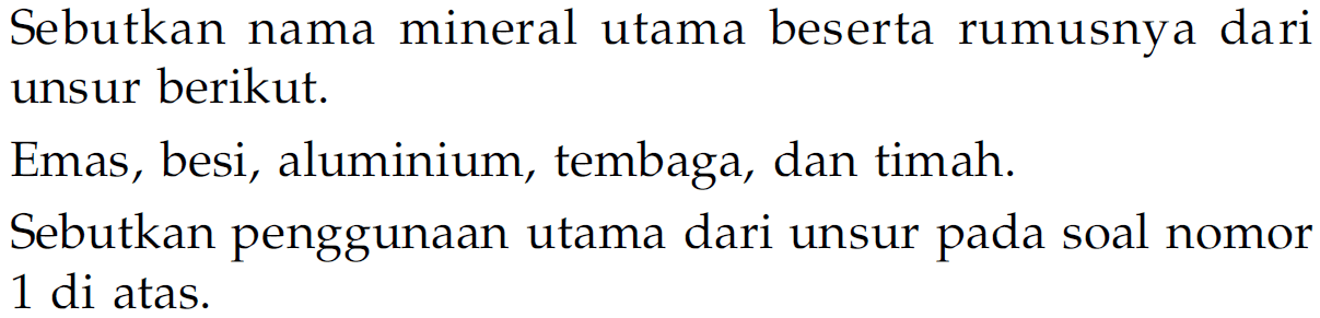 Sebutkan nama mineral utama beserta rumusnya dari unsur berikut.
Emas, besi, aluminium, tembaga, dan timah.
Sebutkan penggunaan utama dari unsur pada soal nomor 1 di atas.