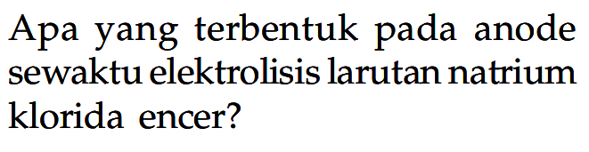 Apa yang terbentuk pada anode sewaktu elektrolisis larutan natrium klorida encer? 