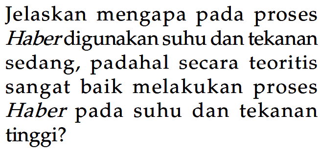 Jelaskan mengapa pada proses Haberdigunakan suhu dan tekanan sedang, padahal secara teoritis sangat baik melakukan proses Haber pada suhu dan tekanan tinggi?