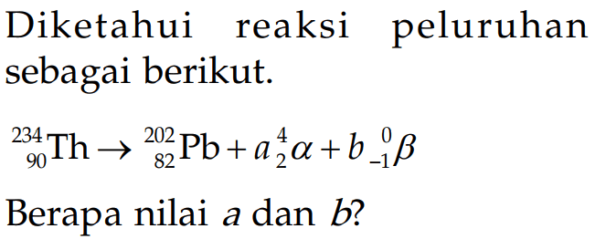 Diketahui reaksi peluruhan sebagai berikut. 
234 90 Th -> 202 82 Pb + a(4 2 alpha) + b(0 -1 beta) 
Berapa nilai a dan b?