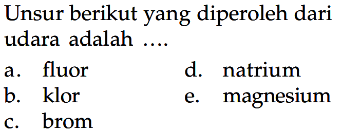 Unsur berikut yang diperoleh dari udara adalah .... 
a. fluor 
b. klor 
c. brom 
d. natrium 
e. magnesium