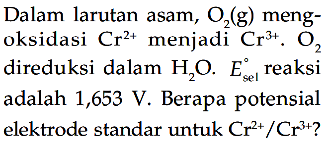 Dalam larutan asam, O2(g) mengoksidasi Cr^(2+) menjadi Cr^(3+) . O2 direduksi dalam H2O . Esel reaksi adalah 1,653 V . Berapa potensial elektrode standar untuk Cr^(2+)/Cr^(3+) ?