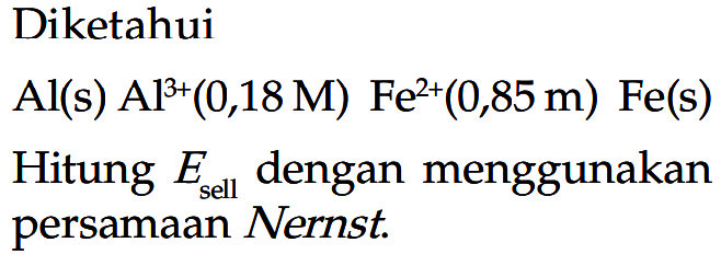 Diketahui Al (s) Al^(3+) (0,18 M) Fe^(2+) (0,85 m) Fe (s) 
Hitung E sell dengan menggunakan persamaan Nernst.